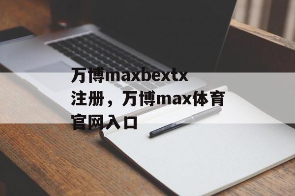 万博maxbextx注册，万博max体育官网入口