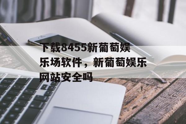 下载8455新葡萄娱乐场软件，新葡萄娱乐网站安全吗