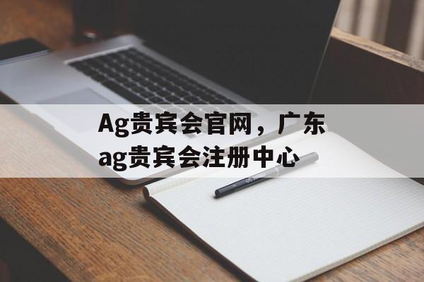 Ag贵宾会官网，广东ag贵宾会注册中心