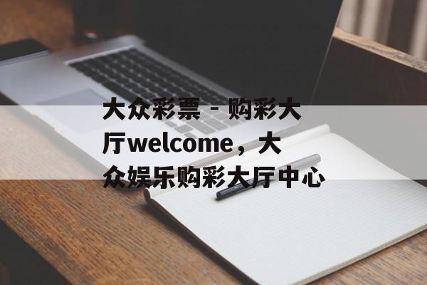 大众彩票 - 购彩大厅welcome，大众娱乐购彩大厅中心