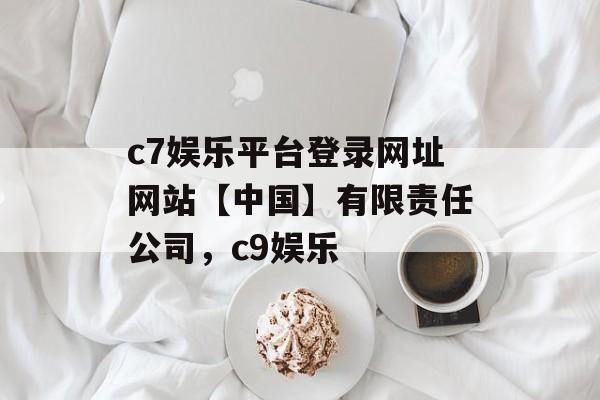 c7娱乐平台登录网址网站【中国】有限责任公司，c9娱乐